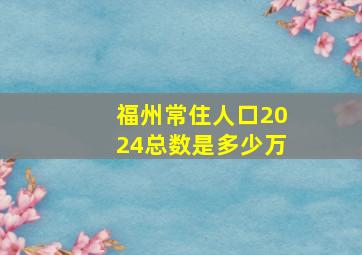 福州常住人口2024总数是多少万