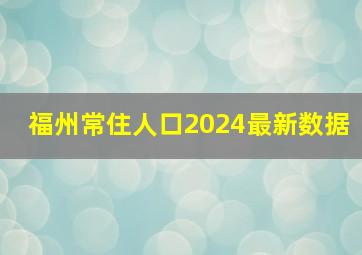 福州常住人口2024最新数据