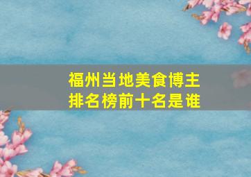 福州当地美食博主排名榜前十名是谁