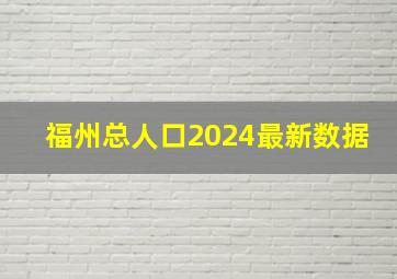 福州总人口2024最新数据