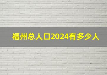 福州总人口2024有多少人