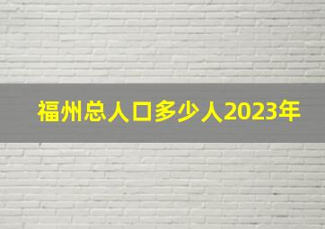 福州总人口多少人2023年