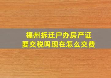 福州拆迁户办房产证要交税吗现在怎么交费