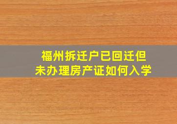 福州拆迁户已回迁但未办理房产证如何入学