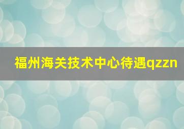 福州海关技术中心待遇qzzn