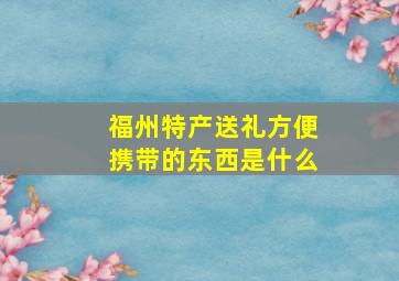 福州特产送礼方便携带的东西是什么