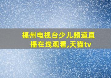 福州电视台少儿频道直播在线观看,天猫tv