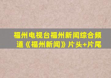 福州电视台福州新闻综合频道《福州新闻》片头+片尾