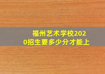 福州艺术学校2020招生要多少分才能上