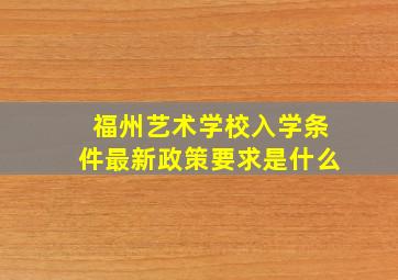 福州艺术学校入学条件最新政策要求是什么