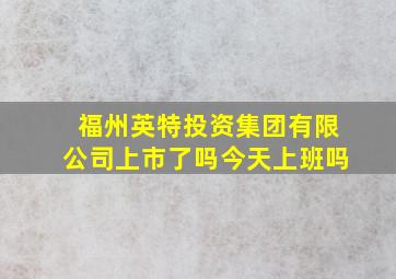 福州英特投资集团有限公司上市了吗今天上班吗