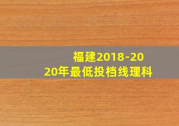 福建2018-2020年最低投档线理科