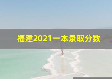 福建2021一本录取分数