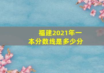 福建2021年一本分数线是多少分