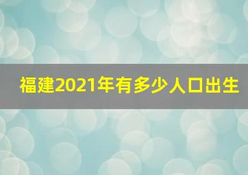 福建2021年有多少人口出生