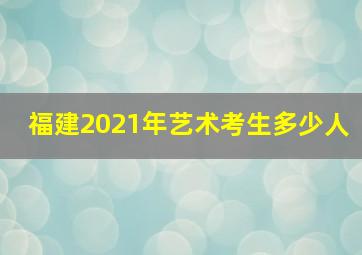 福建2021年艺术考生多少人