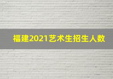 福建2021艺术生招生人数