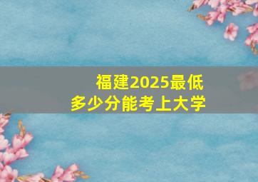 福建2025最低多少分能考上大学