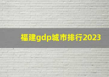 福建gdp城市排行2023