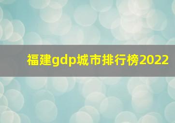 福建gdp城市排行榜2022