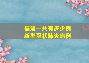 福建一共有多少例新型冠状肺炎病例