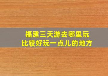 福建三天游去哪里玩比较好玩一点儿的地方