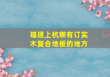 福建上杭哪有订实木复合地板的地方