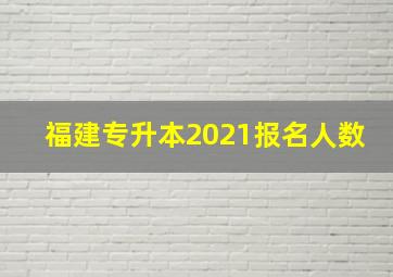 福建专升本2021报名人数