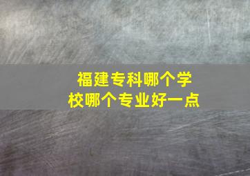 福建专科哪个学校哪个专业好一点