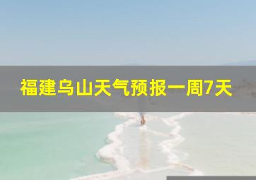 福建乌山天气预报一周7天