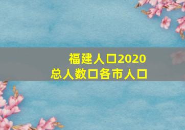 福建人口2020总人数口各市人口