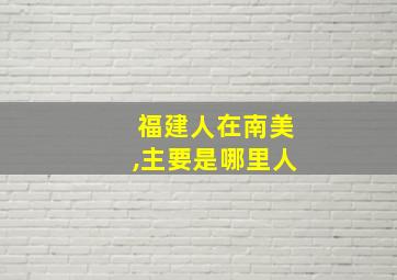 福建人在南美,主要是哪里人