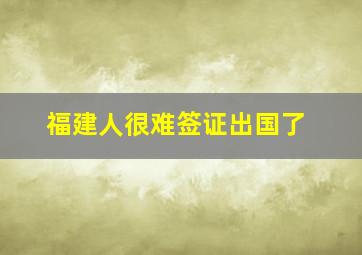 福建人很难签证出国了