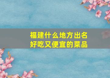 福建什么地方出名好吃又便宜的菜品