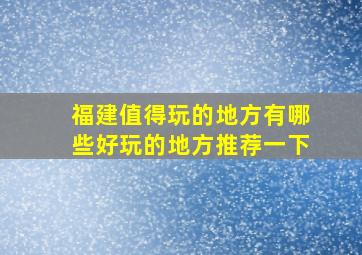 福建值得玩的地方有哪些好玩的地方推荐一下