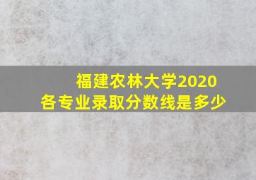 福建农林大学2020各专业录取分数线是多少