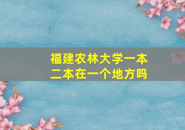 福建农林大学一本二本在一个地方吗