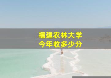 福建农林大学今年收多少分