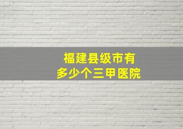 福建县级市有多少个三甲医院