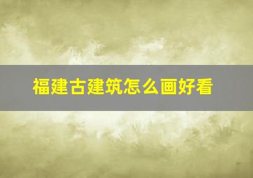 福建古建筑怎么画好看