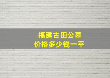 福建古田公墓价格多少钱一平