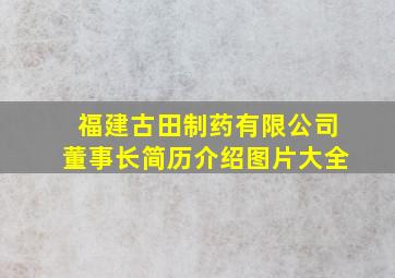 福建古田制药有限公司董事长简历介绍图片大全