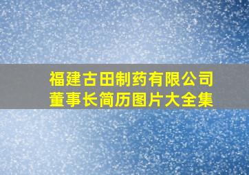 福建古田制药有限公司董事长简历图片大全集