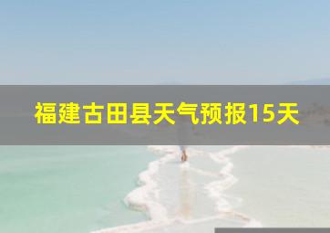 福建古田县天气预报15天