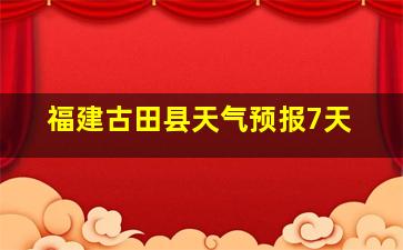 福建古田县天气预报7天