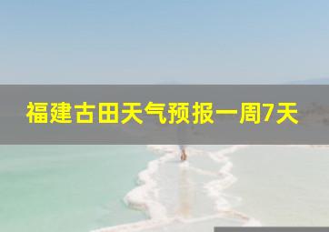 福建古田天气预报一周7天