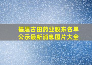 福建古田药业股东名单公示最新消息图片大全