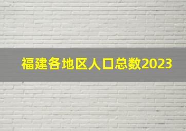 福建各地区人口总数2023