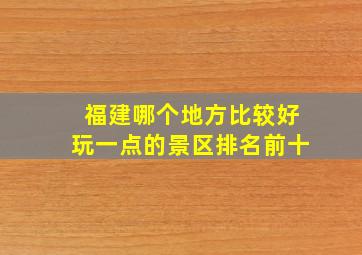 福建哪个地方比较好玩一点的景区排名前十