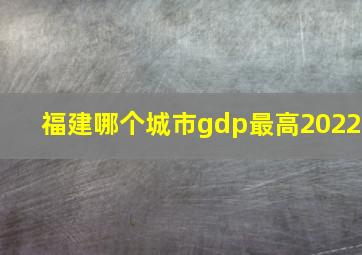 福建哪个城市gdp最高2022